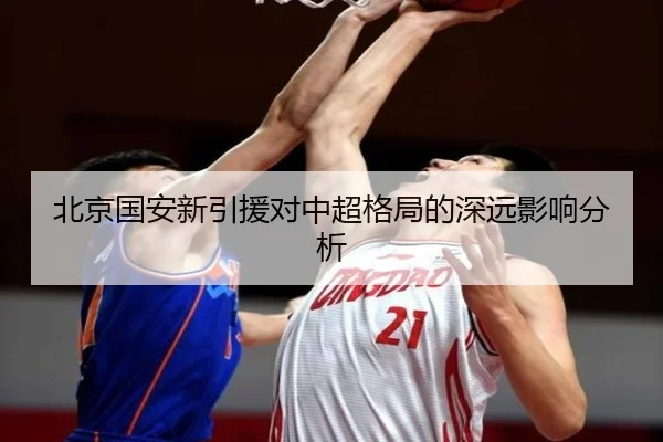 北京国安新引援对中超格局的深远影响分析