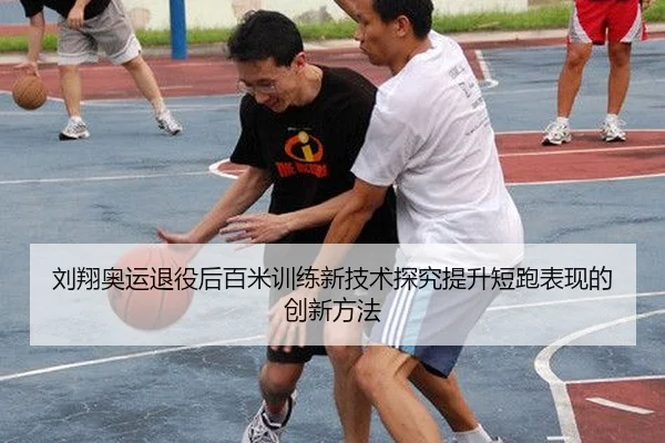 刘翔奥运退役后百米训练新技术探究提升短跑表现的创新方法