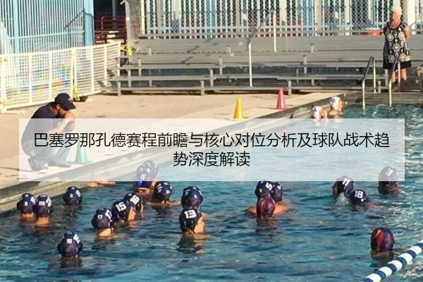 巴塞罗那孔德赛程前瞻与核心对位分析及球队战术趋势深度解读