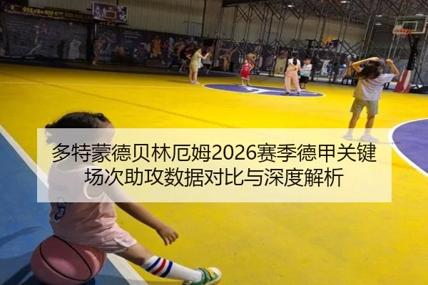 多特蒙德贝林厄姆2026赛季德甲关键场次助攻数据对比与深度解析