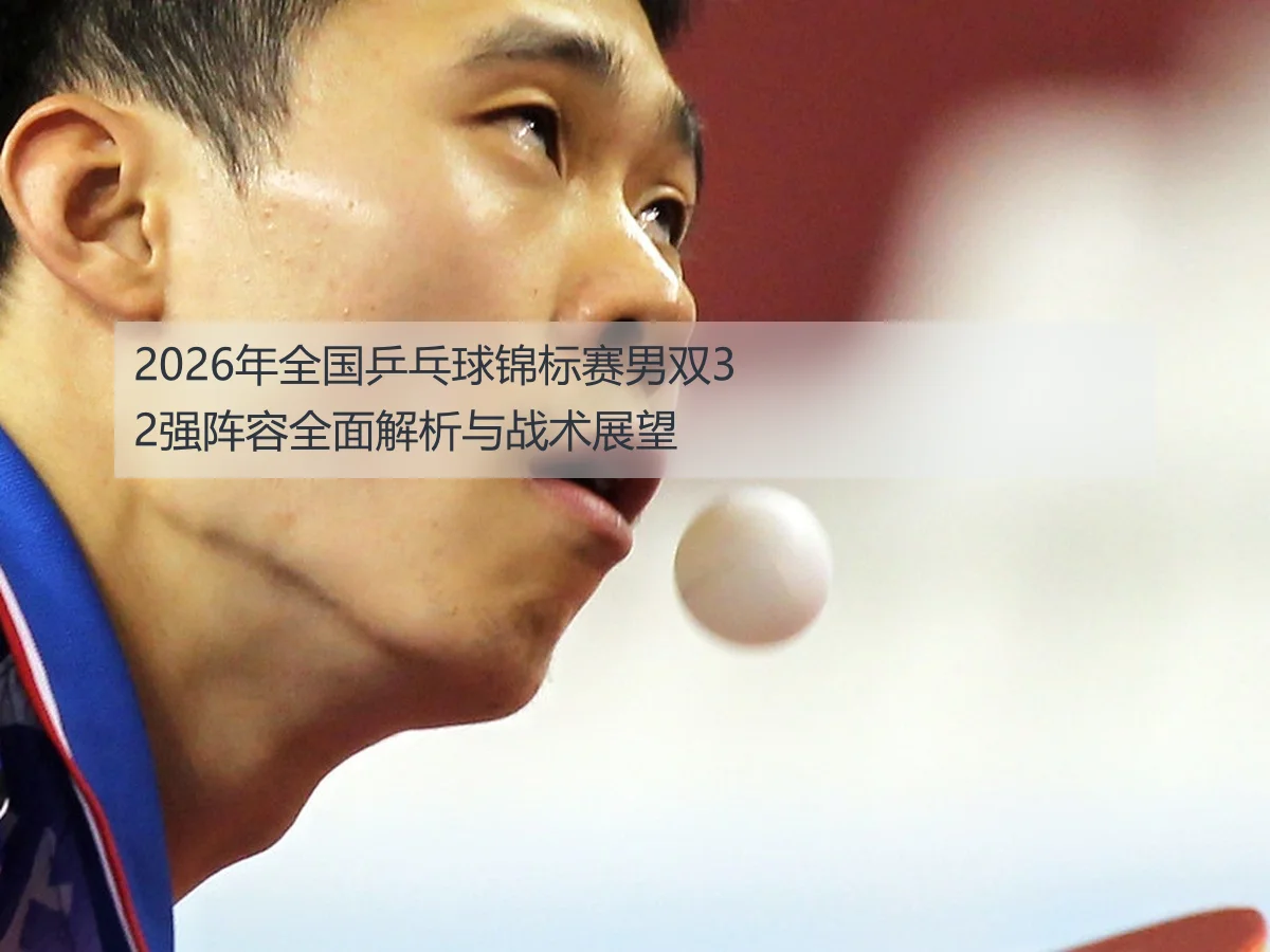 2026年全国乒乓球锦标赛男双32强阵容全面解析与战术展望